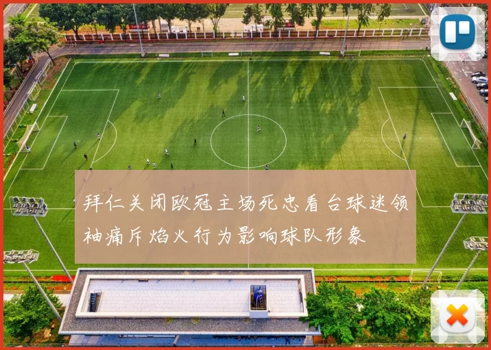 拜仁关闭欧冠主场死忠看台球迷领袖痛斥焰火行为影响球队形象