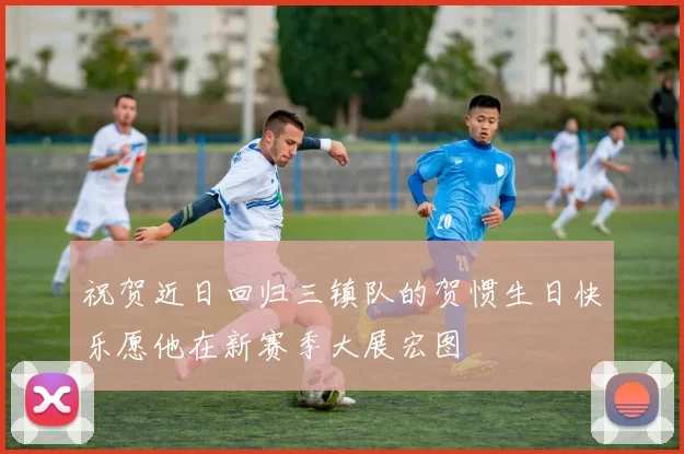 祝贺近日回归三镇队的贺惯生日快乐愿他在新赛季大展宏图