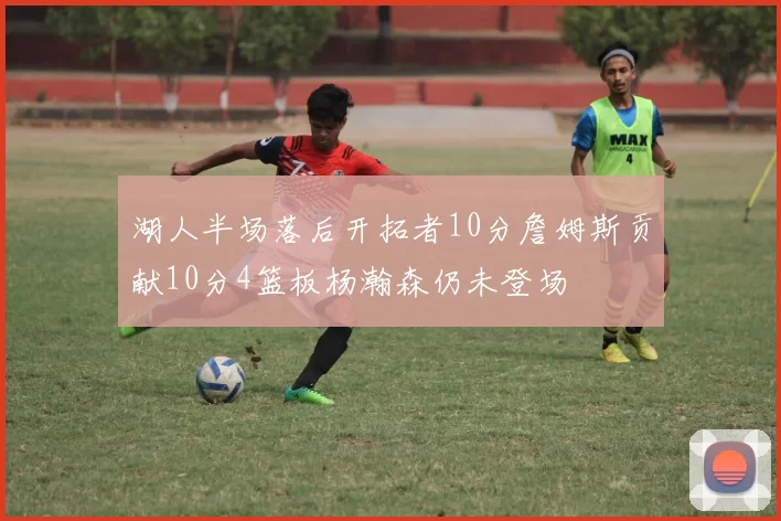 湖人半场落后开拓者10分詹姆斯贡献10分4篮板杨瀚森仍未登场