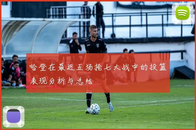 哈登在最近五场抢七大战中的投篮表现分析与总结