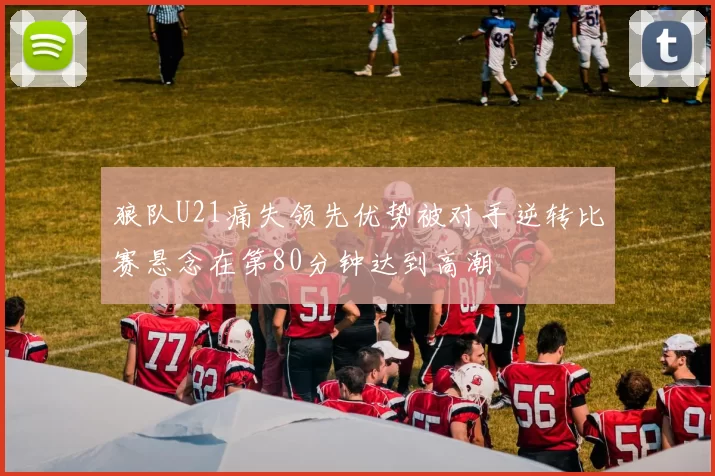 狼队U21痛失领先优势被对手逆转比赛悬念在第80分钟达到高潮