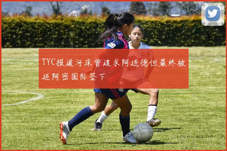 TYC报道河床曾追求阿连德但最终被迈阿密国际签下