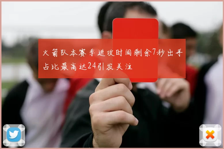 火箭队本赛季进攻时间剩余7秒出手占比最高达24引发关注