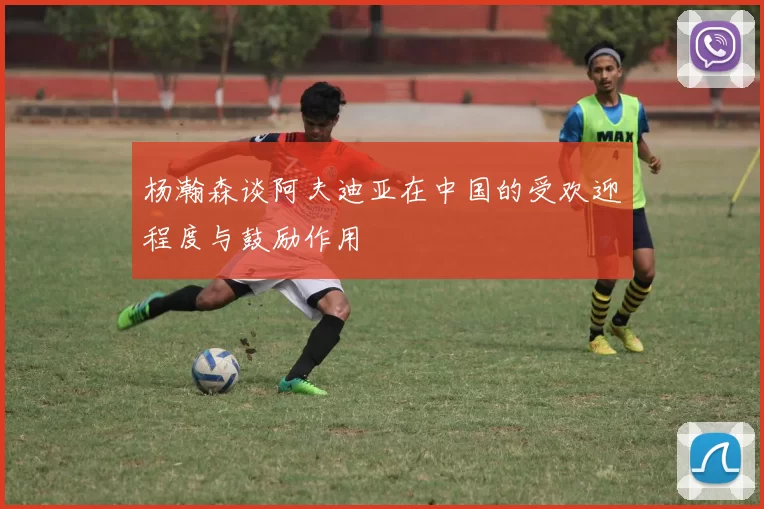 杨瀚森谈阿夫迪亚在中国的受欢迎程度与鼓励作用