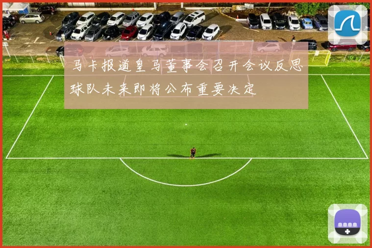 马卡报道皇马董事会召开会议反思球队未来即将公布重要决定