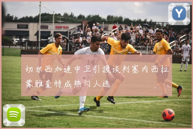 切尔西加速中卫引援谈判塞内西拉蒙雅奎特成热门人选