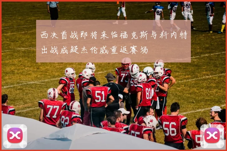 西决首战即将来临福克斯与科内特出战成疑杰伦威重返赛场