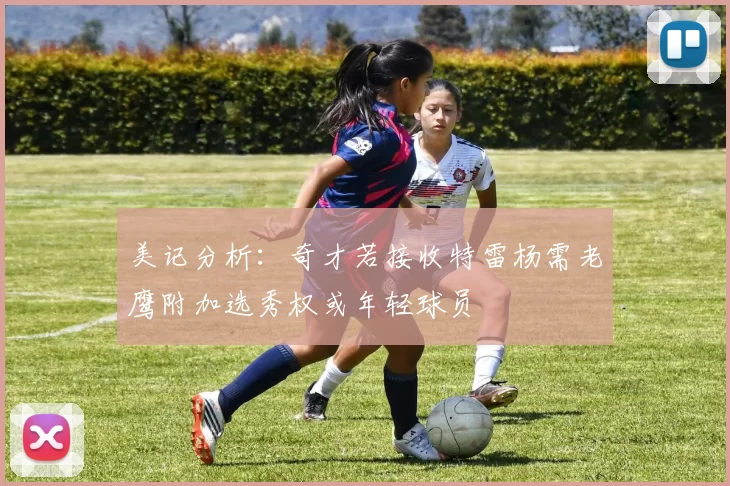 美记分析：奇才若接收特雷杨需老鹰附加选秀权或年轻球员