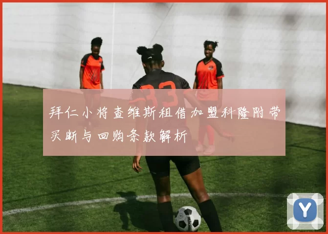 拜仁小将查维斯租借加盟科隆附带买断与回购条款解析