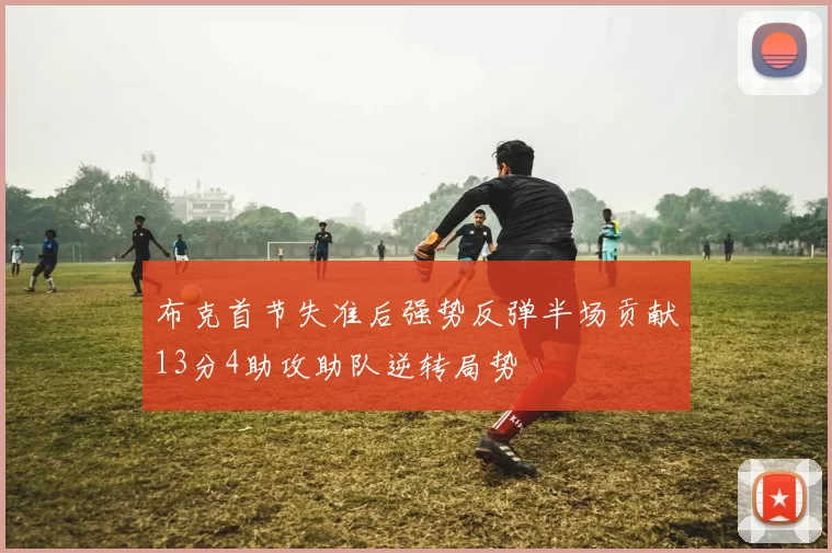 布克首节失准后强势反弹半场贡献13分4助攻助队逆转局势