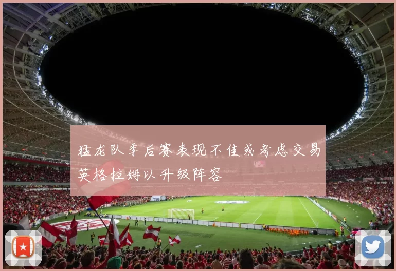猛龙队季后赛表现不佳或考虑交易英格拉姆以升级阵容
