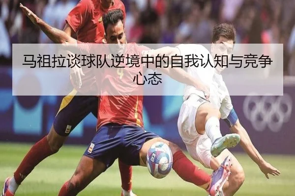 马祖拉谈球队逆境中的自我认知与竞争心态